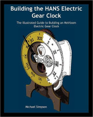 Title: Building the HANS Electric Gear Clock: The Illustrated Guide to Building an Heirloom Electric Gear Clock., Author: Michael Simpson
