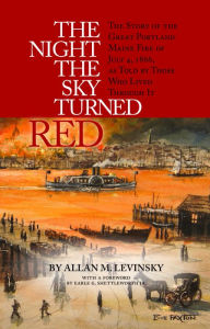 Title: The Night the Sky Turned Red: The Story of the Great Portland Maine Fire of July 4th 1866 as Told by Those Who Lived Through It, Author: Allan Levinsky