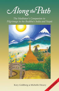 Title: Along the Path: The Meditator's Companion to Pilgrimage in the Buddha's India and Nepal, Author: Kory Goldberg