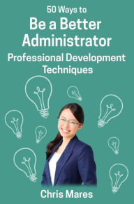 Title: 50 Ways to Be a Better Administrator: Professional Development Techniques, Author: Chris Mares
