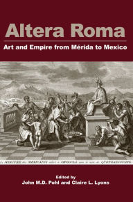 Title: Altera Roma: Art and Empire from Merida to Mexico, Author: Claire L. Lyons