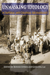 Title: Unmasking Ideology in Imperial and Colonial Archaeology: Vocabulary, Symbols, and Legacy, Author: Cristina Muresan