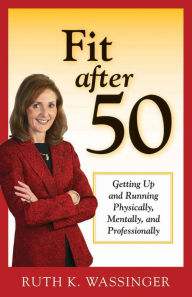 Title: Fit after 50: Getting Up and Running Physically, Mentally, and Professionally, Author: Ruth K. Wassinger