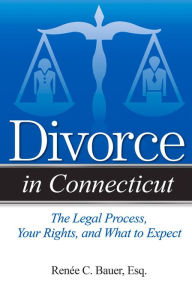 Title: Divorce in Connecticut: The Legal Process, Your Rights, and What to Expect, Author: Renee C. Bauer