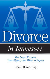 Title: Divorce in Tennessee: The Legal Process, Your Rights, and What to Expect, Author: Eric J. Burch