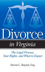 Title: Divorce in Virginia: The Legal Process, Your Rights, and What to Expect, Author: Steven L. Raynor Esq.