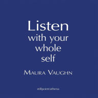 Title: Listen with Your Whole Heart: Aphorisms, Affirmations, and Aspirations, Author: Maura Vaughn