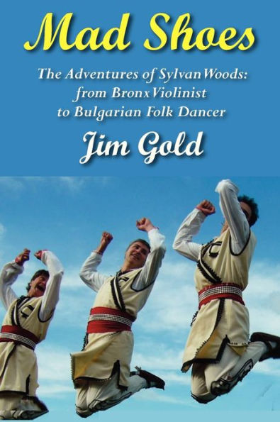 Mad Shoes: The Adventures of Sylvan Woods: From Bronx Violinist to Bulgarian Folk Dancer