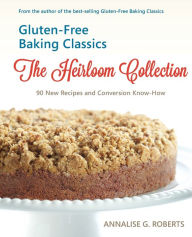 Title: Gluten-Free Baking Classics-The Heirloom Collection: 90 New Recipes and Conversion Know-How, Author: Annalise G Roberts