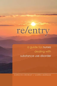 Title: Re-Entry: A Guide for Nurses Dealing with Substance Use Disorder, Author: Karolyn Crowley