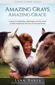 Title: Amazing Grays, Amazing Grace: Lessons in Leadership, Relationship, and the Power of Faith Inspired by the Love of God and Horses, Author: Lynn Baber