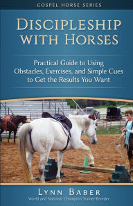 Title: Discipleship With Horses: Practical Guide to Using Obstacles, Exercises, and Simple Cues to Get the Results You Want, Author: Lynn Baber