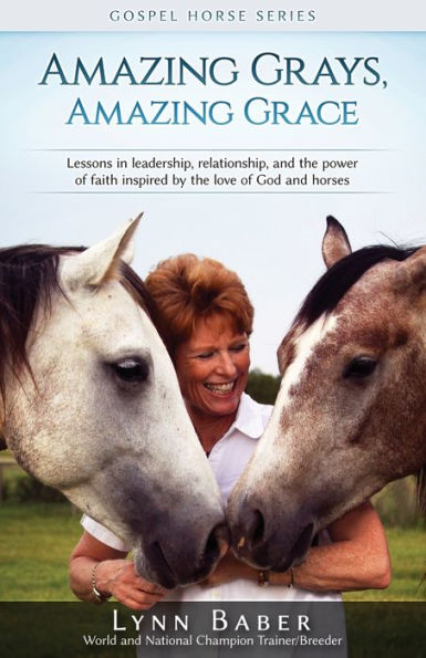 Amazing Grays, Grace: Lessons Leadership, Relationship, and the Power of Faith Inspired By Love God Horses