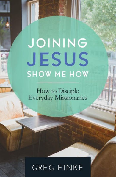 Joining Jesus-Show Me How: How to Disciple Everyday Missionaries