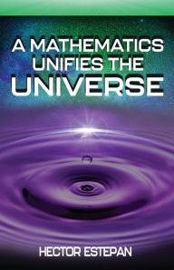 Title: A Mathematics Unifies the Universe, Author: Hector Estepan