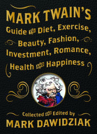 Title: Mark Twain's Guide to Diet, Exercise, Beauty, Fashion, Investment, Romance, Health and Happiness, Author: Mark Dawidziak