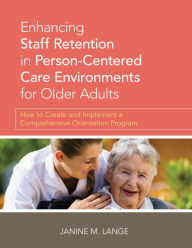 Title: Enhancing Staff Retention in Person-Centered Care Environments for Older Adults: How to Create and Implement a Comprehensive Orientation Program, Author: Janine M. Lange