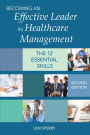 Becoming an Effective Leader in Healthcare Management, Second Edition: The 12 Essential Skills