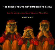 Title: 100 Things You're Not Supposed to Know: Secrets, Conspiracies, Cover Ups, and Absurdities, Author: Russ Kick