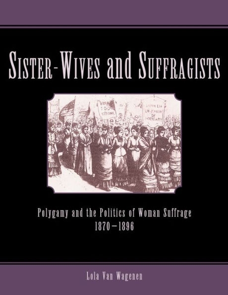 Sister-Wives and Suffragists: Polygamy and the Politics of Woman Suffrage 1870-1896