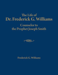 Title: The Life of Dr. Frederick G. Williams: Counselor to the Prophet Joseph Smith, Author: Frederick G. Williams