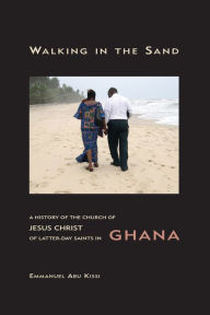 Title: Walking in the Sand: A History of the Church of Jesus Christ of Latter-day Saints in Ghana, Author: Emmanuel Abu Kissi