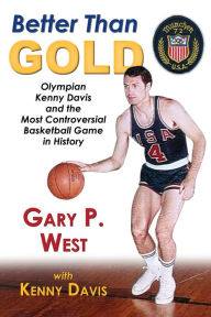 Title: Better Than Gold: Olympian Kenny Davis and the Most Controversial Basketball Game in History, Author: Gary P. West