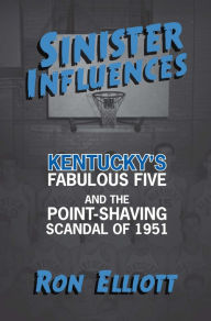 Title: Sinister Influences: Kentucky's Fabulous Five and the Point-Shaving Scandal of 1951, Author: Ron Elliott