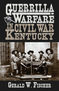 Title: Guerrilla Warfare in Civil War Kentucky, Author: Gerald W. Fischer