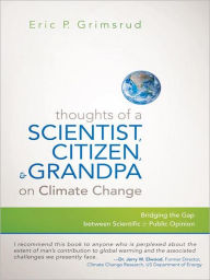 Title: Thoughts of a Scientist, Citizen, and Grandpa on Climate Change: Bridging the Gap between Scientific and Public Opinion, Author: Eric P. Grimsrud