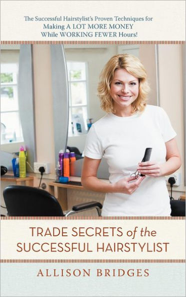 Trade Secrets of The Successful Hairstylist: Hairstylist's Proven Techniques for Making a Lot More Money While Working Fewer Hours