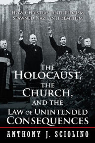 Title: The Holocaust, the Church, and the Law of Unintended Consequences: How Christian Anti-Judaism Spawned Nazi Anti-Semitism, A Judge's Verdict, Author: Anthony J. Sciolino