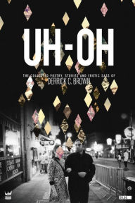 Title: UH-OH: The Collected Poetry, Stories and Erotic Sass of Derrick C. Brown, Author: Derrick C. Brown