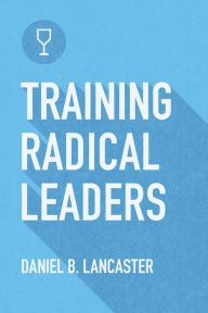 Title: Training Radical Leaders: Leading Others like Jesus by Training Multiplying Missional Leaders using ten Intentional Leadership Formation Bible Studies, Author: Daniel B Lancaster