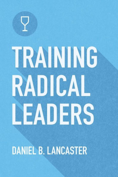 Training Radical Leaders: Leading Others like Jesus by Training Multiplying Missional Leaders using ten Intentional Leadership Formation Bible Studies