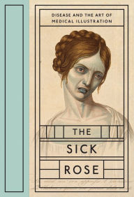 Title: The Sick Rose: Disease and the Art of Medical Illustration, Author: Richard Barnett