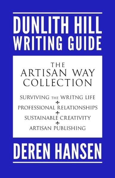 The Artisan Way: Comprising the Dunlith Hill Writing Guides to Surviving the Writing Life, Professional Relationships, Sustainable Creativity, and Artisan Publishing