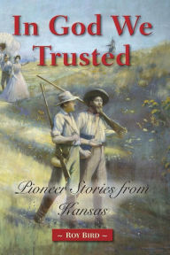 Title: In God We Trusted: Pioneer Stories from Kansas, Author: Roy Bird