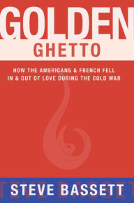 Title: Golden Ghetto: How the Americans & French Fell In & Out of Love During the Cold War, Author: Steve Bassett
