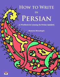 Title: How to Write in Persian (A Workbook for Learning the Persian Alphabet): (Bi-lingual Farsi- English Edition), Author: Nazanin Mirsadeghi