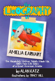 Title: The Lieography of Amelia Earhart: The Absolutely Untrue, Totally Made Up, 100% Fake Life Story of a Great American Aviator, Author: Alan Katz