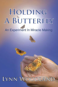 Title: Holding a Butterfly: An Experiment in Miracle-Making, Author: Lynn Woodland