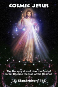 Title: Cosmic Jesus: The Metaphysics of How the God of Israel Became the God of the Cosmos, Author: J. E. Brandenburg