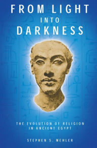 Title: FROM LIGHT INTO DARKNESS: The Evolution of Religion in Ancient Egypt, Author: Stephen Mehler