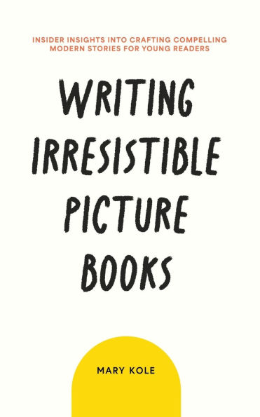 Writing Irresistible Picture Books: Insider Insights Into Crafting Compelling Modern Stories for Young Readers