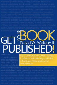 Title: Get Your Book Published!: From Contracts to Covers, Editing to eBooks, Marketing and Sales, What Every Writer and Author Should Know, Author: David Welday III