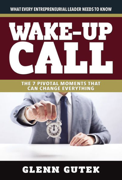 Wake Up Call: The 7 Pivotal Moments That Can Change Everything - What Every Entrepreneurial Leader Needs To Know