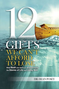 Title: 12 Gifts We Can't Afford To Lose:: What Noah Can Teach Us About Surviving the Storms of Life and Living Well, Author: Dr. Dean Posey