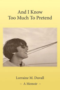 Title: And I Know Too Much to Pretend: A Memoir, Author: Lorraine M. Duvall