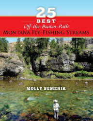 Title: 25 Best Off-The-Beaten-Path Montana Fly Fishing Streams, Author: Molly Semenik